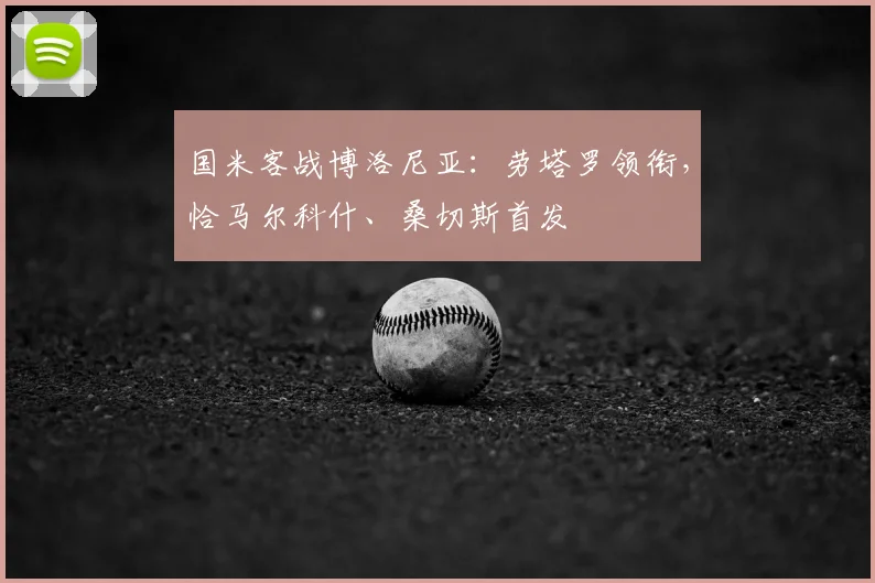 国米客战博洛尼亚：劳塔罗领衔，恰马尔科什、桑切斯首发