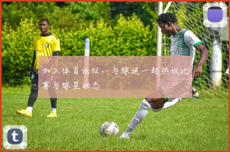 加入体育论坛,与球迷一起热议比赛与球星动态