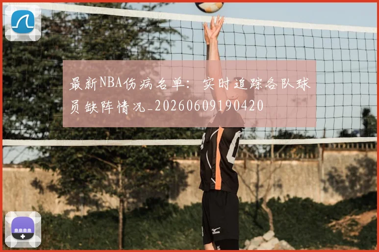 最新NBA伤病名单：实时追踪各队球员缺阵情况_20260609190420