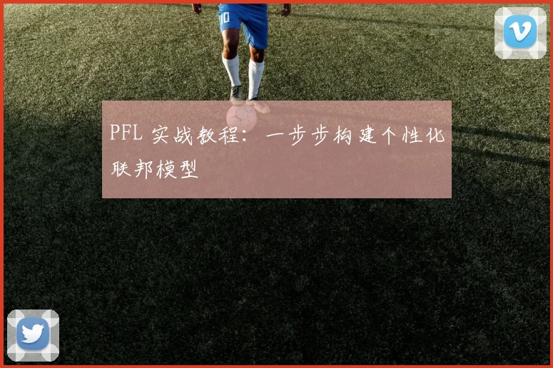 PFL 实战教程：一步步构建个性化联邦模型