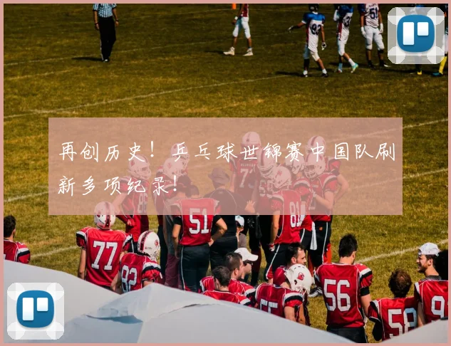 再创历史！乒乓球世锦赛中国队刷新多项纪录！