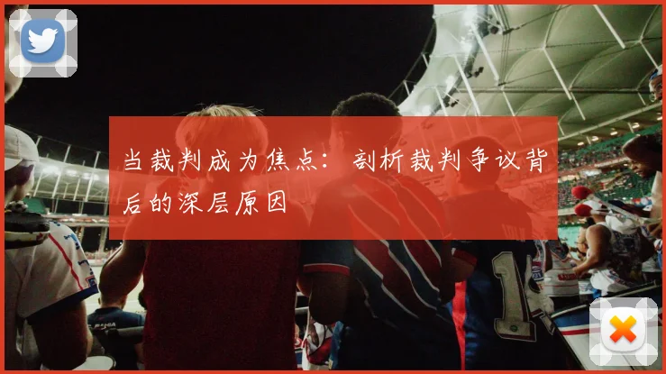 当裁判成为焦点:剖析裁判争议背后的深层原因