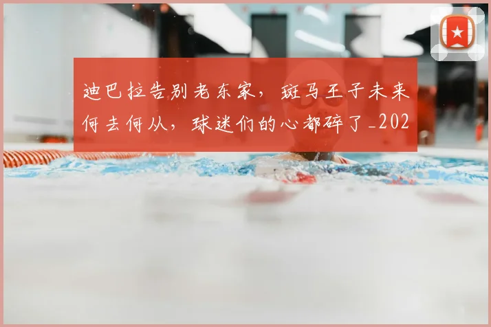 迪巴拉告别老东家，斑马王子未来何去何从，球迷们的心都碎了_20260526090500