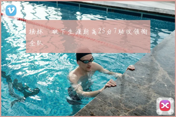 杨林祎砍下生涯新高25分7助攻领衔全队