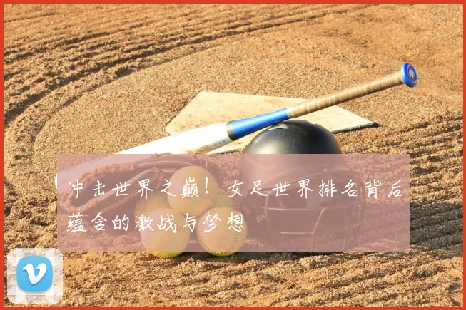 冲击世界之巅！女足世界排名背后蕴含的激战与梦想