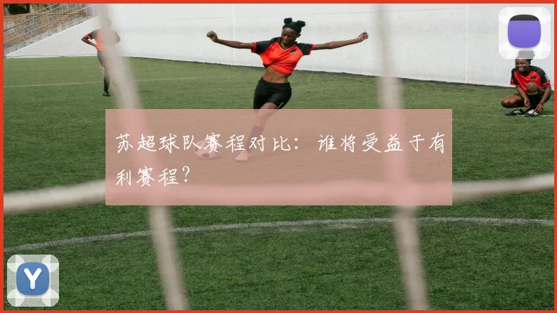 苏超球队赛程对比:谁将受益于有利赛程?
