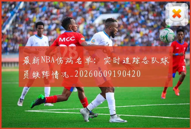 最新NBA伤病名单：实时追踪各队球员缺阵情况_20260609190420