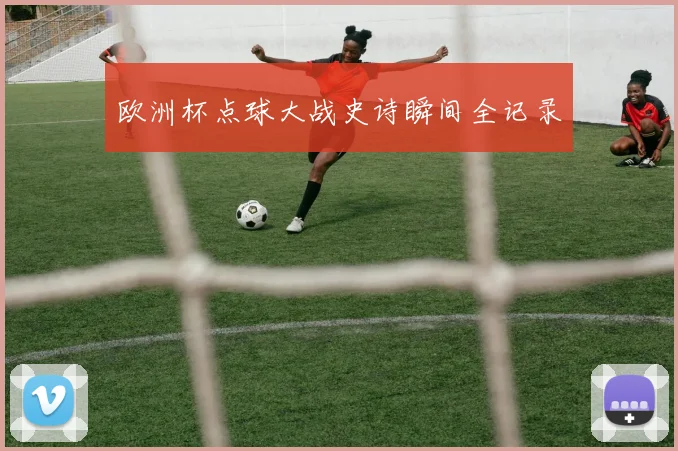 欧洲杯点球大战史诗瞬间全记录
