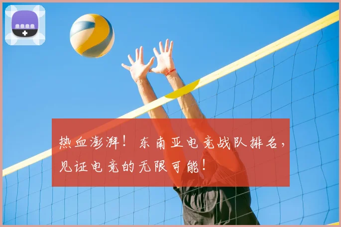 热血澎湃！东南亚电竞战队排名，见证电竞的无限可能！