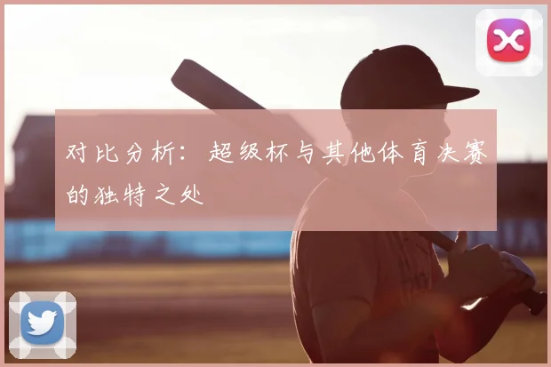 对比分析：超级杯与其他体育决赛的独特之处