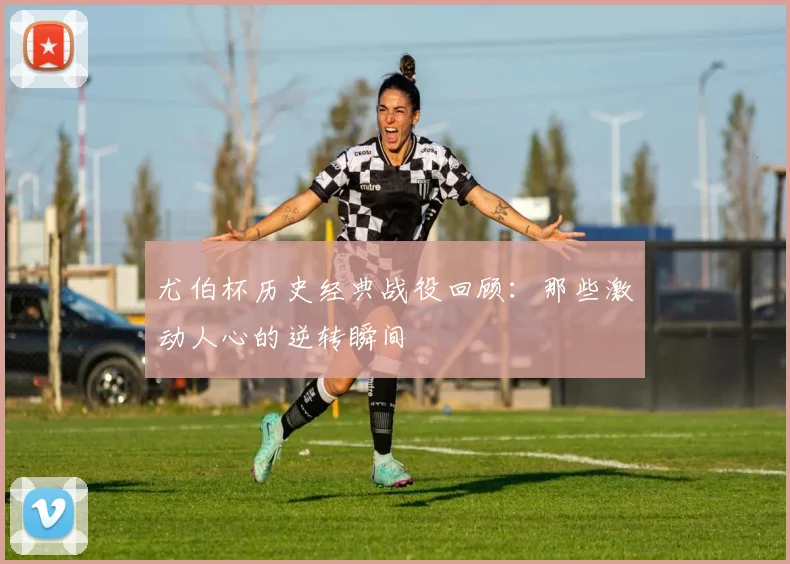尤伯杯历史经典战役回顾：那些激动人心的逆转瞬间