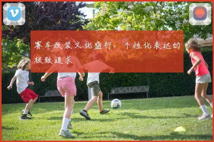 赛车改装文化盛行，个性化表达的极致追求