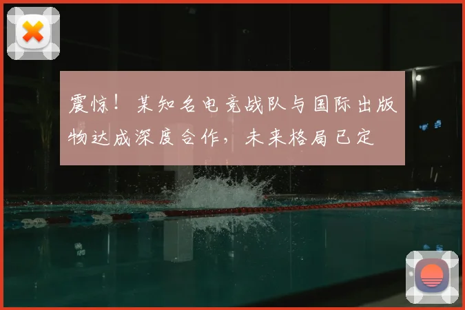 震惊！某知名电竞战队与国际出版物达成深度合作，未来格局已定