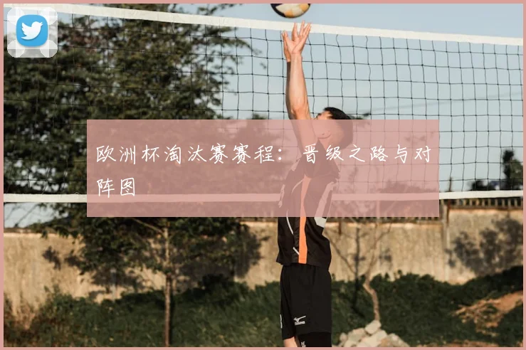欧洲杯淘汰赛赛程：晋级之路与对阵图