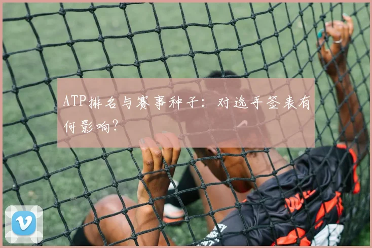 ATP排名与赛事种子:对选手签表有何影响?