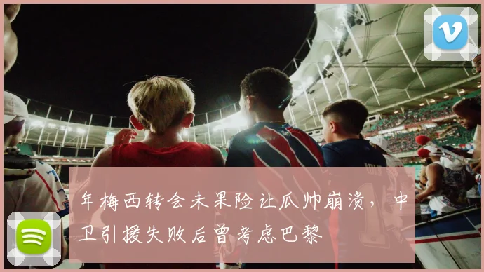 年梅西转会未果险让瓜帅崩溃，中卫引援失败后曾考虑巴黎