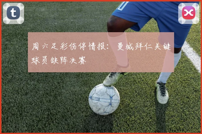 周六足彩伤停情报：曼城拜仁关键球员缺阵决赛
