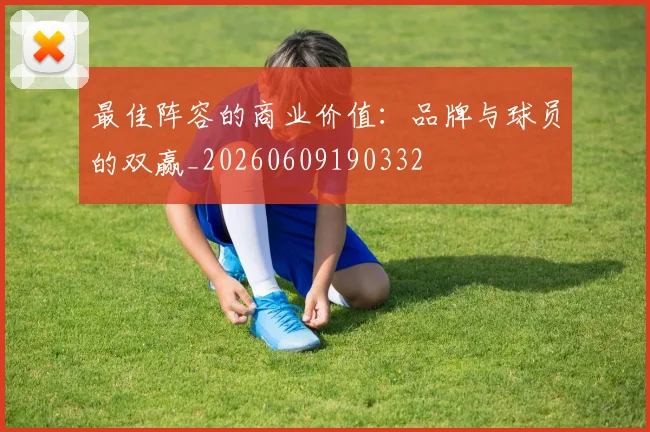最佳阵容的商业价值：品牌与球员的双赢_20260609190332