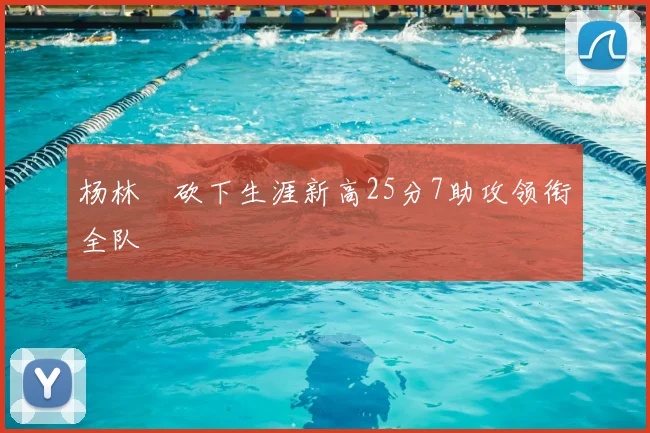 杨林祎砍下生涯新高25分7助攻领衔全队
