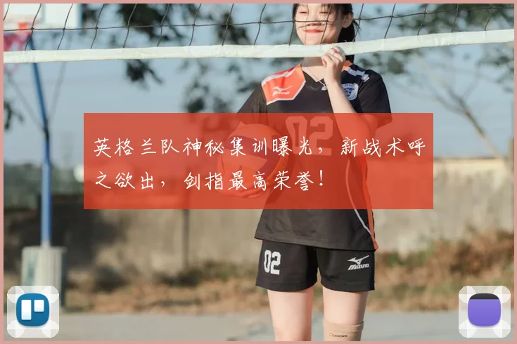 英格兰队神秘集训曝光，新战术呼之欲出，剑指最高荣誉！