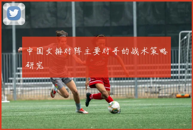 中国女排对阵主要对手的战术策略研究