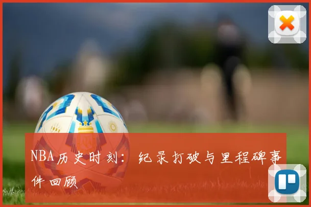 NBA历史时刻:纪录打破与里程碑事件回顾