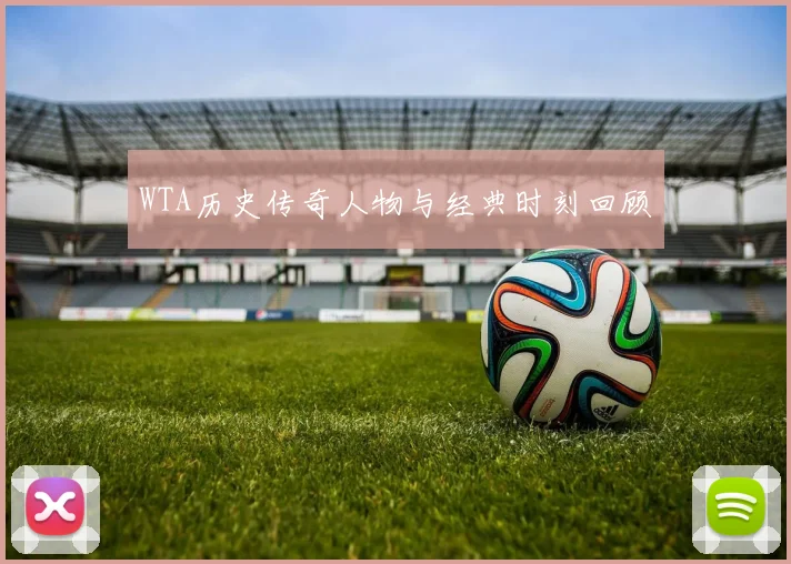 WTA历史传奇人物与经典时刻回顾