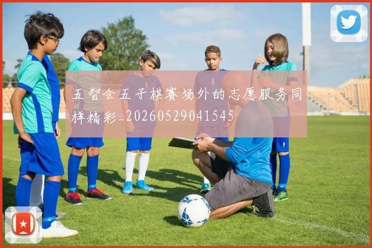 五智会五子棋赛场外的志愿服务同样精彩_20260529041545