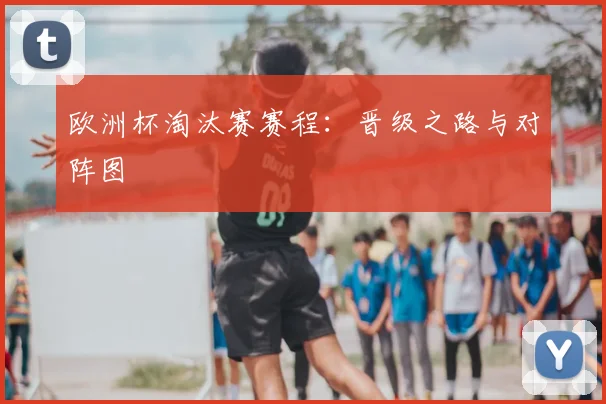 欧洲杯淘汰赛赛程：晋级之路与对阵图