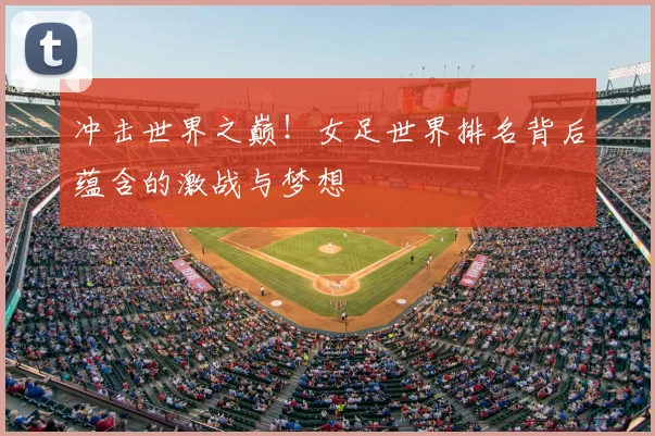 冲击世界之巅！女足世界排名背后蕴含的激战与梦想