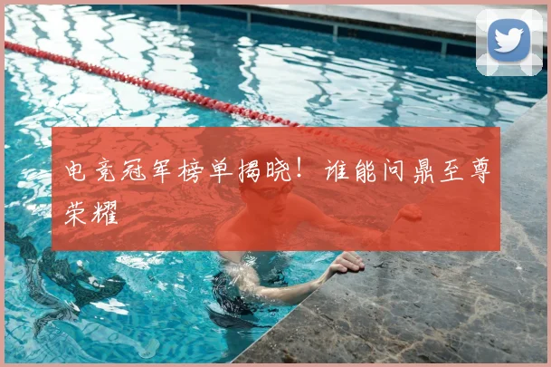 电竞冠军榜单揭晓！谁能问鼎至尊荣耀