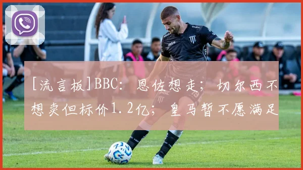 [流言板]BBC：恩佐想走；切尔西不想卖但标价1.2亿；皇马暂不愿满足