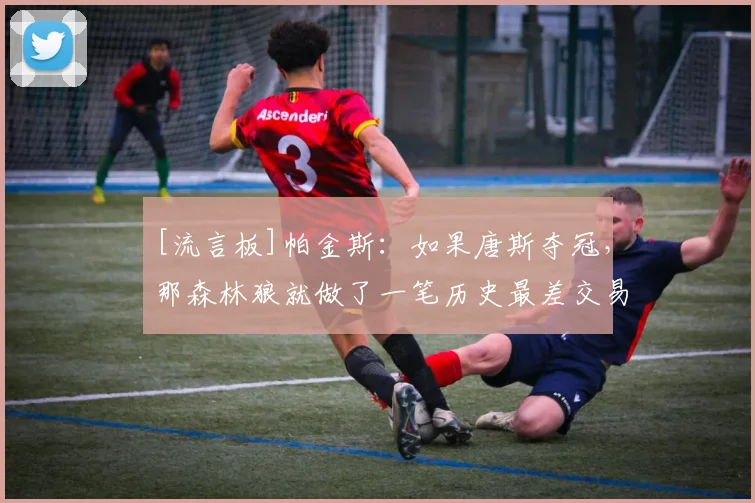 [流言板]帕金斯：如果唐斯夺冠，那森林狼就做了一笔历史最差交易
