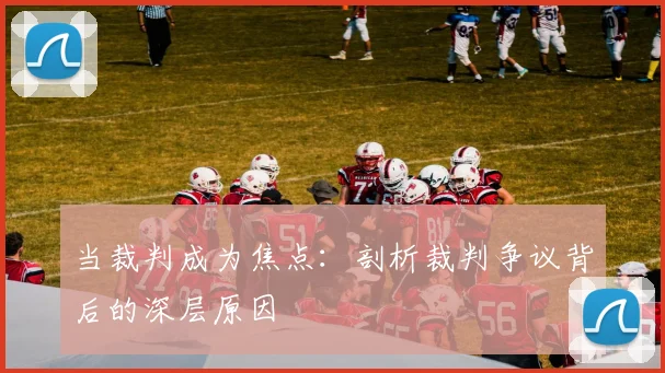 当裁判成为焦点：剖析裁判争议背后的深层原因