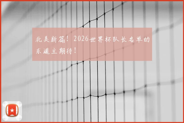 北美新篇！2026世界杯队长名单的东道主期待！