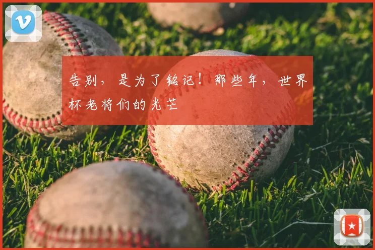 告别，是为了铭记！那些年，世界杯老将们的光芒