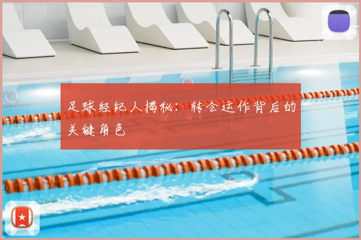 足球经纪人揭秘：转会运作背后的关键角色