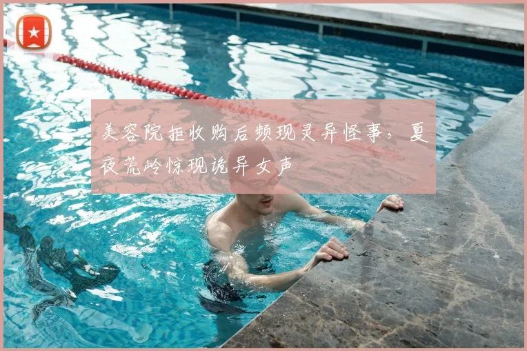 美容院拒收购后频现灵异怪事，夏夜荒岭惊现诡异女声