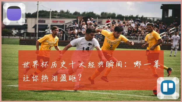 世界杯历史十大经典瞬间：哪一幕让你热泪盈眶？