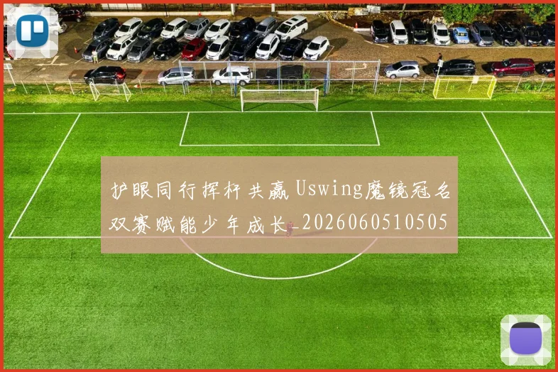 护眼同行挥杆共赢 Uswing魔镜冠名双赛赋能少年成长_20260605105050