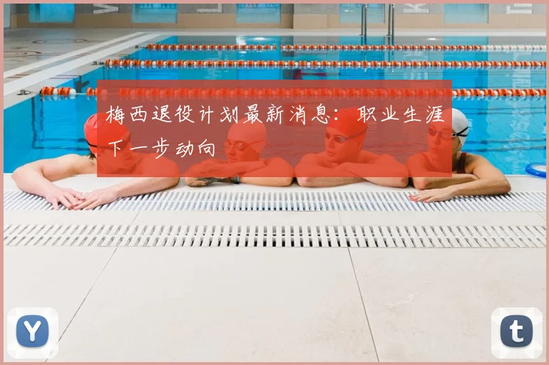 梅西退役计划最新消息：职业生涯下一步动向