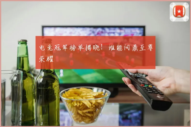 电竞冠军榜单揭晓！谁能问鼎至尊荣耀