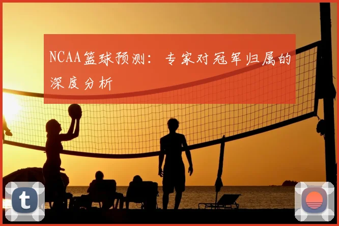NCAA篮球预测:专家对冠军归属的深度分析