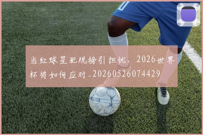 当红球星犯规榜引担忧，2026世界杯将如何应对_20260526074429