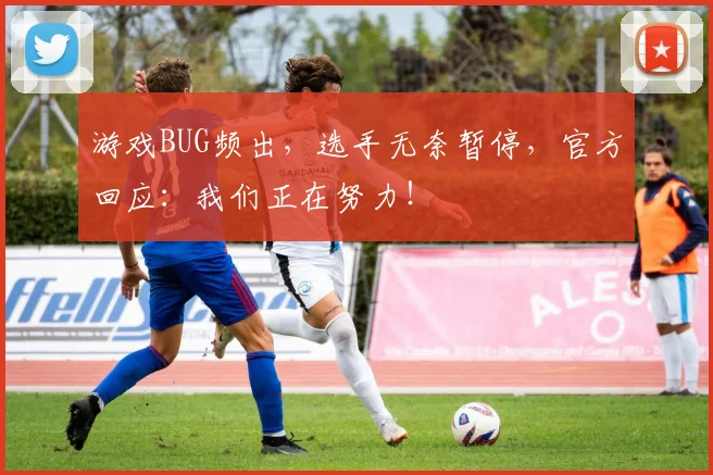 游戏BUG频出,选手无奈暂停,官方回应:我们正在努力!