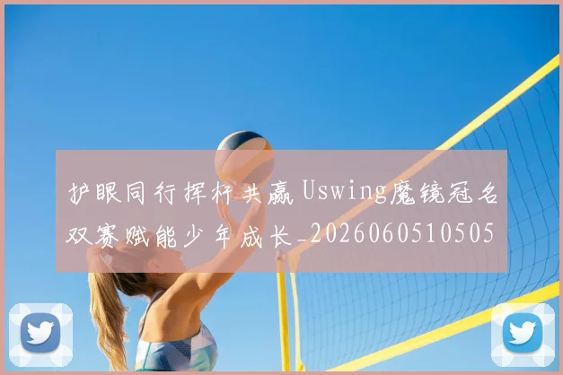 护眼同行挥杆共赢 Uswing魔镜冠名双赛赋能少年成长_20260605105050