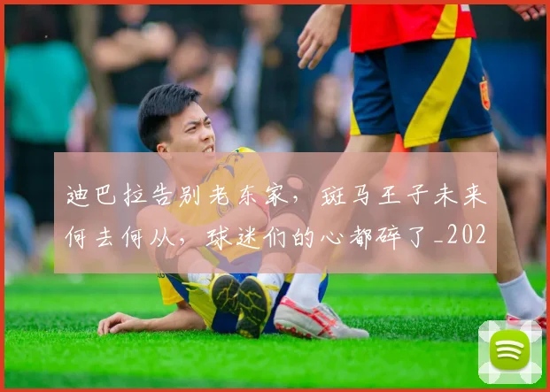 迪巴拉告别老东家，斑马王子未来何去何从，球迷们的心都碎了_20260526090500