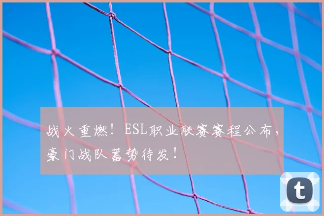战火重燃！ESL职业联赛赛程公布，豪门战队蓄势待发！