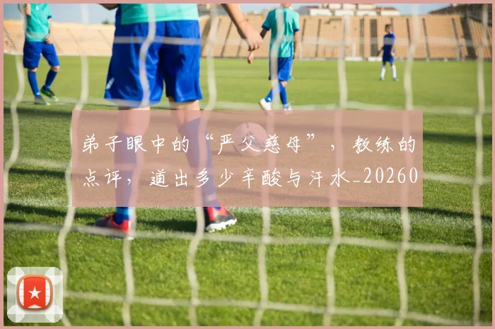 弟子眼中的“严父慈母”，教练的点评，道出多少辛酸与汗水_20260526073952