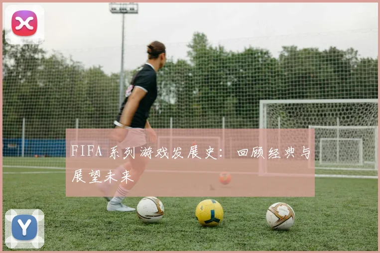 FIFA 系列游戏发展史：回顾经典与展望未来